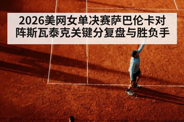 2026美网女单决赛萨巴伦卡对阵斯瓦泰克关键分复盘与胜负手