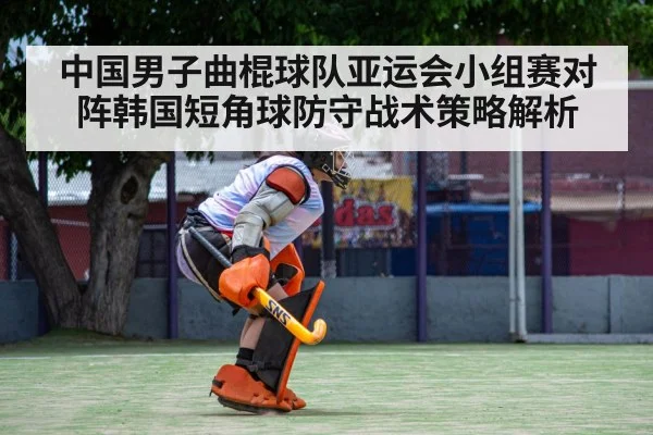 中国男子曲棍球队亚运会小组赛对阵韩国短角球防守战术策略解析