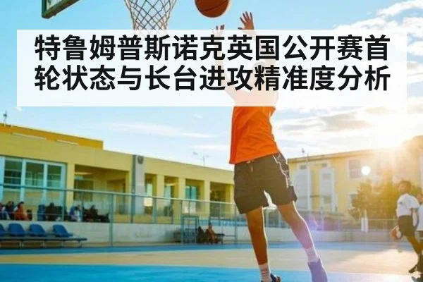 特鲁姆普斯诺克英国公开赛首轮状态与长台进攻精准度分析