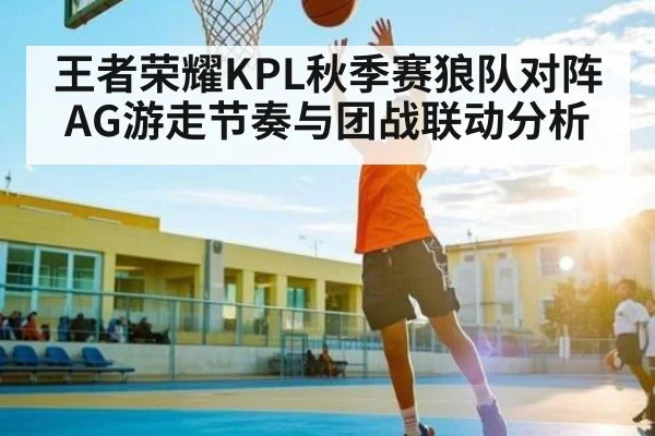 王者荣耀KPL秋季赛狼队对阵AG游走节奏与团战联动分析