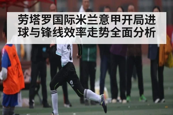 劳塔罗国际米兰意甲开局进球与锋线效率走势全面分析