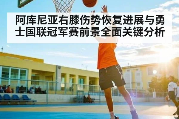 阿库尼亚右膝伤势恢复进展与勇士国联冠军赛前景全面关键分析