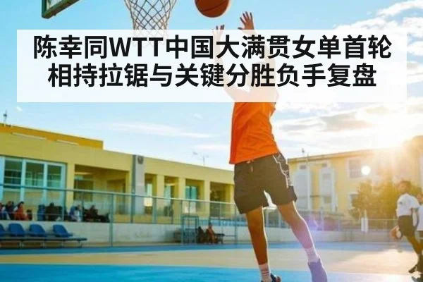 陈幸同WTT中国大满贯女单首轮相持拉锯与关键分胜负手复盘